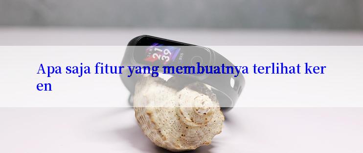 Apa saja fitur yang membuatnya terlihat keren