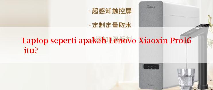 Laptop seperti apakah Lenovo Xiaoxin Pro16 itu?