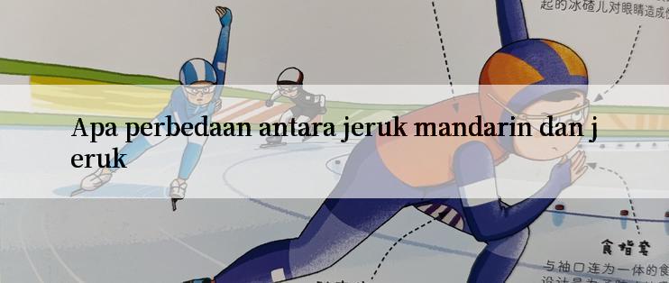 Apa perbedaan antara jeruk mandarin dan jeruk