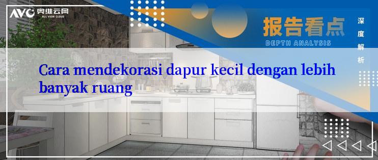 Cara mendekorasi dapur kecil dengan lebih banyak ruang