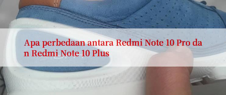 Apa perbedaan antara Redmi Note 10 Pro dan Redmi Note 10 Plus