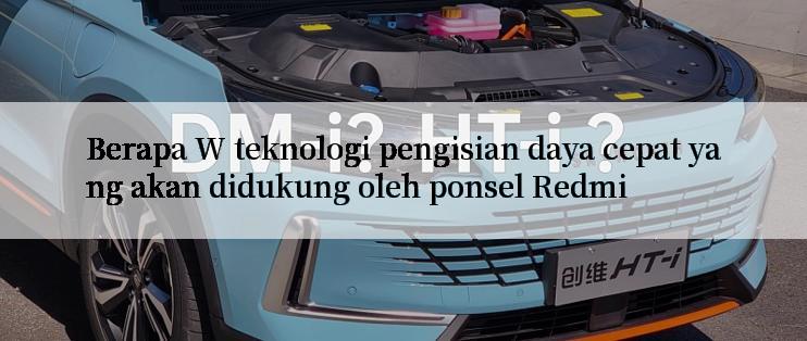 Berapa W teknologi pengisian daya cepat yang akan didukung oleh ponsel Redmi