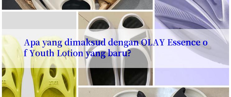 Apa yang dimaksud dengan OLAY Essence of Youth Lotion yang baru?