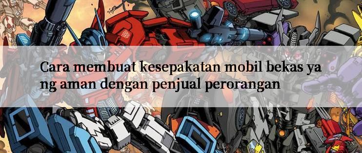 Cara membuat kesepakatan mobil bekas yang aman dengan penjual perorangan