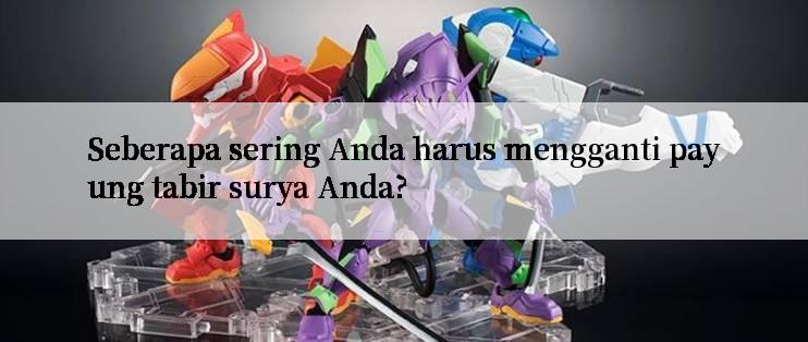 Seberapa sering Anda harus mengganti payung tabir surya Anda?