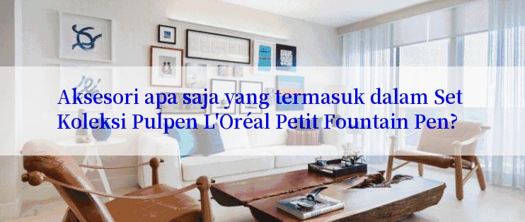 Aksesori apa saja yang termasuk dalam Set Koleksi Pulpen L'Oréal Petit Fountain Pen?