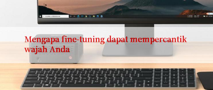 Mengapa fine-tuning dapat mempercantik wajah Anda