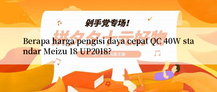 Berapa harga pengisi daya cepat QC 40W standar Meizu 18 UP2018?