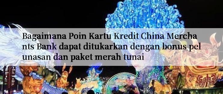 Bagaimana Poin Kartu Kredit China Merchants Bank dapat ditukarkan dengan bonus pelunasan dan paket merah tunai