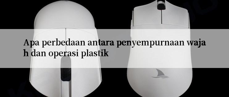 Apa perbedaan antara penyempurnaan wajah dan operasi plastik