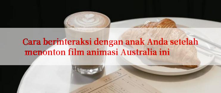 Cara berinteraksi dengan anak Anda setelah menonton film animasi Australia ini