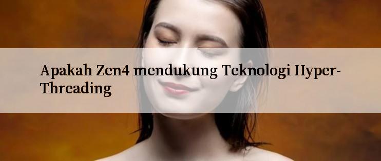 Apakah Zen4 mendukung Teknologi Hyper-Threading