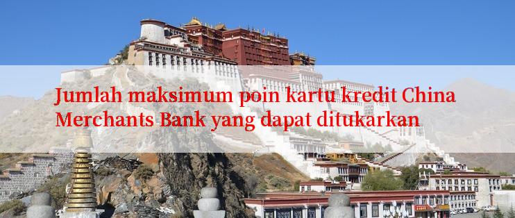 Jumlah maksimum poin kartu kredit China Merchants Bank yang dapat ditukarkan