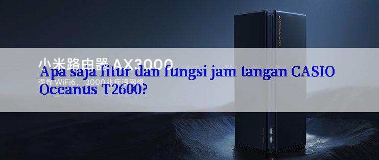 Apa saja fitur dan fungsi jam tangan CASIO Oceanus T2600?