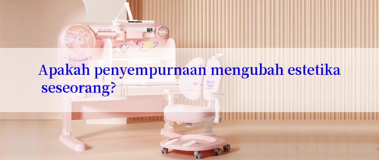 Apakah penyempurnaan mengubah estetika seseorang?