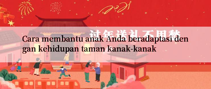 Cara membantu anak Anda beradaptasi dengan kehidupan taman kanak-kanak