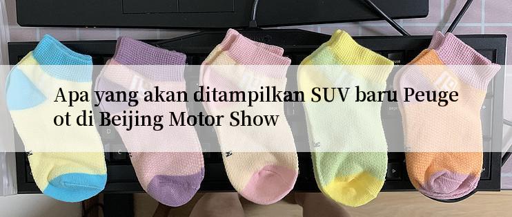 Apa yang akan ditampilkan SUV baru Peugeot di Beijing Motor Show