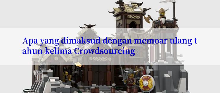 Apa yang dimaksud dengan memoar ulang tahun kelima Crowdsourcing