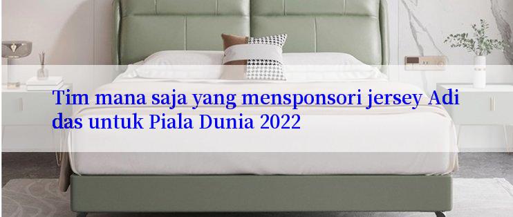 Tim mana saja yang mensponsori jersey Adidas untuk Piala Dunia 2022