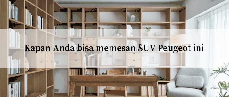 Kapan Anda bisa memesan SUV Peugeot ini