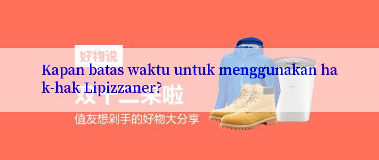 Kapan batas waktu untuk menggunakan hak-hak Lipizzaner?