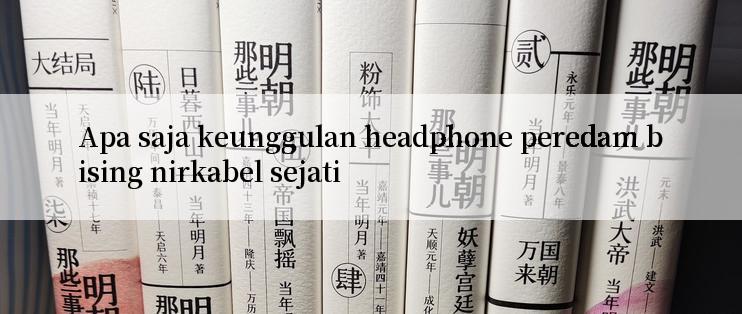 Apa saja keunggulan headphone peredam bising nirkabel sejati