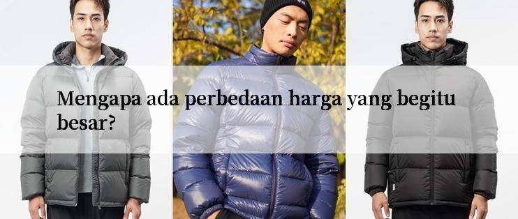 Mengapa ada perbedaan harga yang begitu besar?