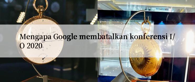 Mengapa Google membatalkan konferensi I/O 2020