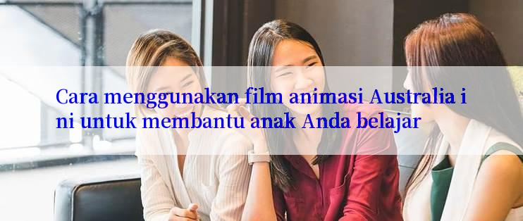 Cara menggunakan film animasi Australia ini untuk membantu anak Anda belajar