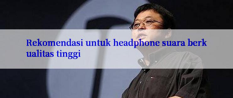 Rekomendasi untuk headphone suara berkualitas tinggi