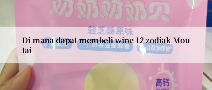 Di mana dapat membeli wine 12 zodiak Moutai