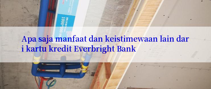 Apa saja manfaat dan keistimewaan lain dari kartu kredit Everbright Bank