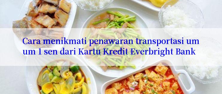 Cara menikmati penawaran transportasi umum 1 sen dari Kartu Kredit Everbright Bank