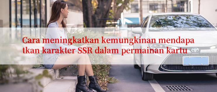 Cara meningkatkan kemungkinan mendapatkan karakter SSR dalam permainan kartu