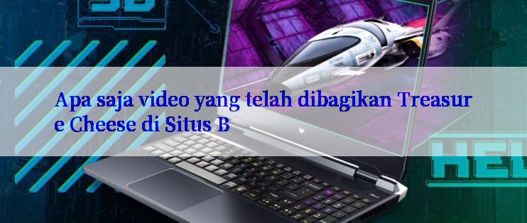 Apa saja video yang telah dibagikan Treasure Cheese di Situs B