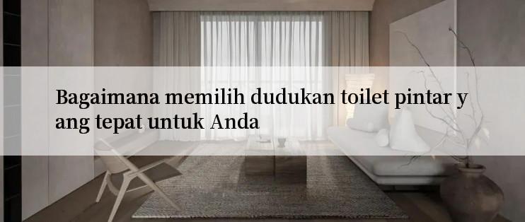 Bagaimana memilih dudukan toilet pintar yang tepat untuk Anda