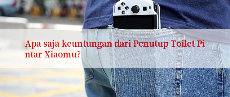 Apa saja keuntungan dari Penutup Toilet Pintar Xiaomu?