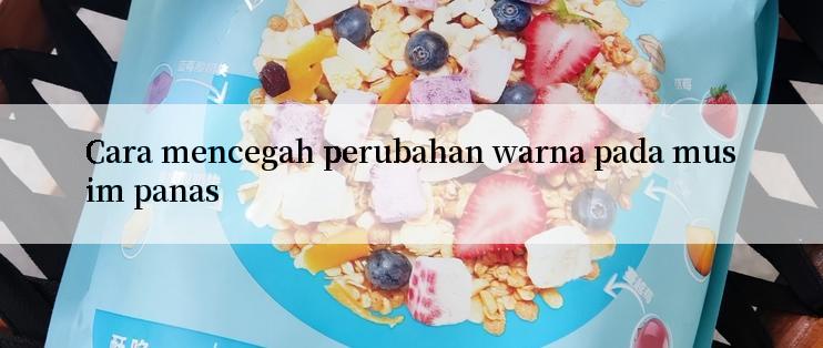 Cara mencegah perubahan warna pada musim panas