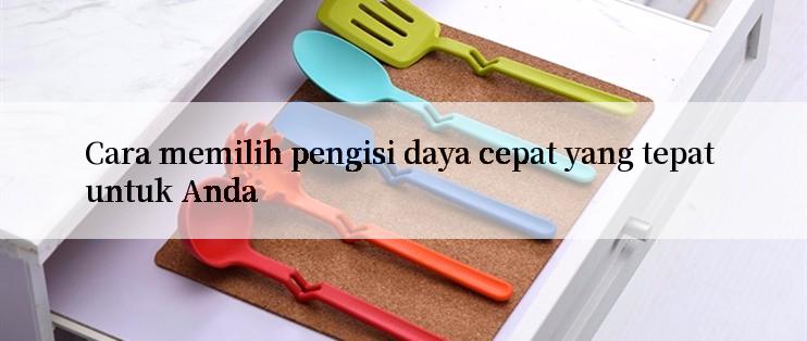 Cara memilih pengisi daya cepat yang tepat untuk Anda