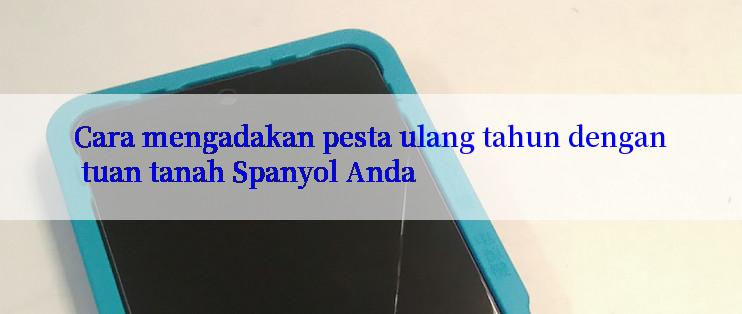 Cara mengadakan pesta ulang tahun dengan tuan tanah Spanyol Anda