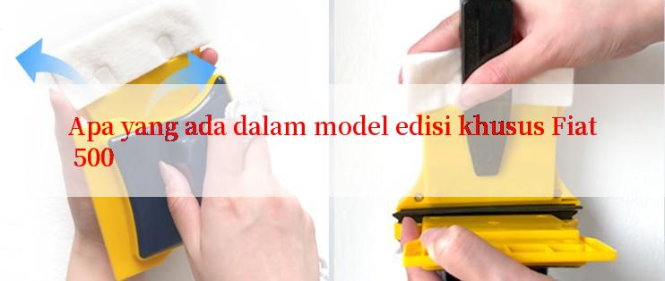 Apa yang ada dalam model edisi khusus Fiat 500