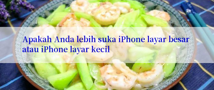 Apakah Anda lebih suka iPhone layar besar atau iPhone layar kecil