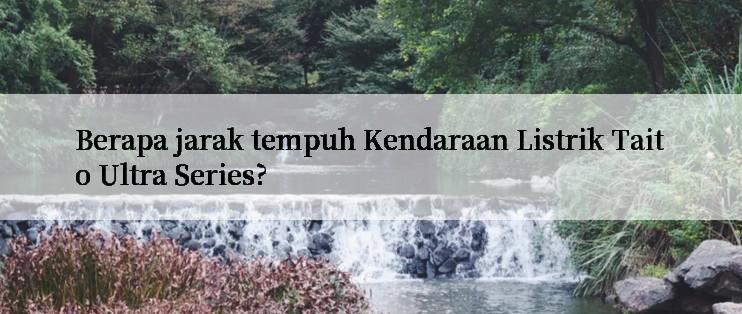 Berapa jarak tempuh Kendaraan Listrik Taito Ultra Series?