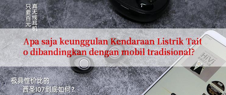 Apa saja keunggulan Kendaraan Listrik Taito dibandingkan dengan mobil tradisional?