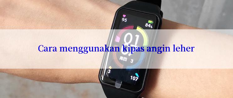 Cara menggunakan kipas angin leher