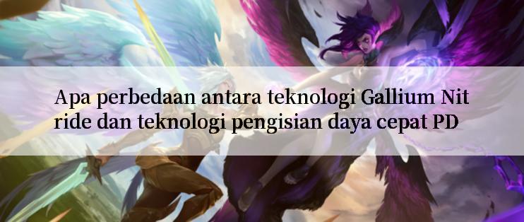 Apa perbedaan antara teknologi Gallium Nitride dan teknologi pengisian daya cepat PD