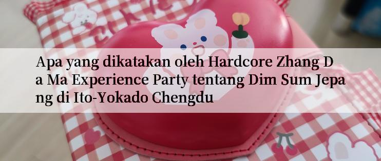 Apa yang dikatakan oleh Hardcore Zhang Da Ma Experience Party tentang Dim Sum Jepang di Ito-Yokado Chengdu