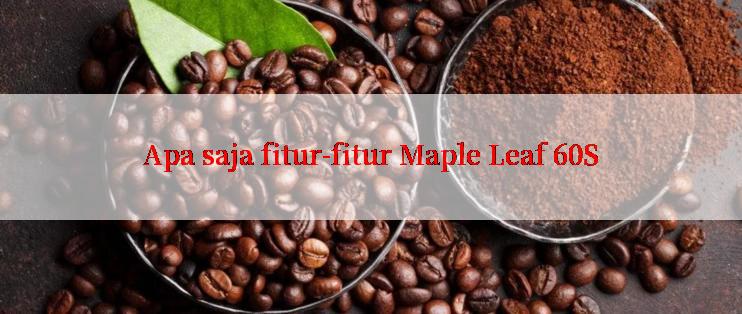 Apa saja fitur-fitur Maple Leaf 60S