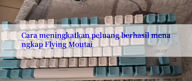 Cara meningkatkan peluang berhasil menangkap Flying Moutai