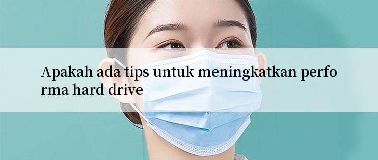 Apakah ada tips untuk meningkatkan performa hard drive